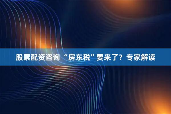 股票配资咨询 “房东税”要来了？专家解读