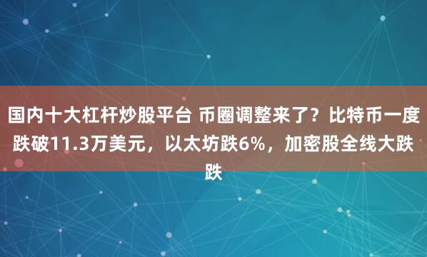 国内十大杠杆炒股平台 币圈调整来了？比特币一度跌破11.3万美元，以太坊跌6%，加密股全线大跌
