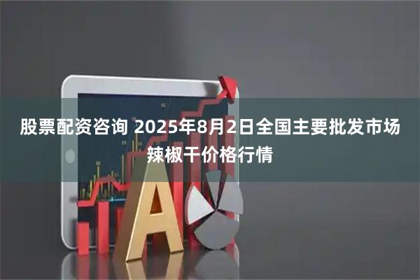 股票配资咨询 2025年8月2日全国主要批发市场辣椒干价格行情