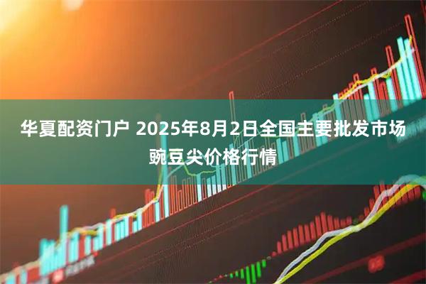 华夏配资门户 2025年8月2日全国主要批发市场豌豆尖价格行情