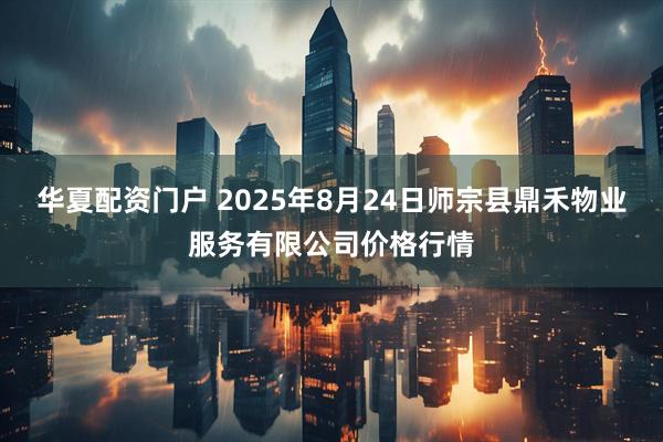 华夏配资门户 2025年8月24日师宗县鼎禾物业服务有限公司价格行情