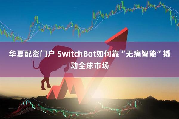 华夏配资门户 SwitchBot如何靠“无痛智能”撬动全球市场