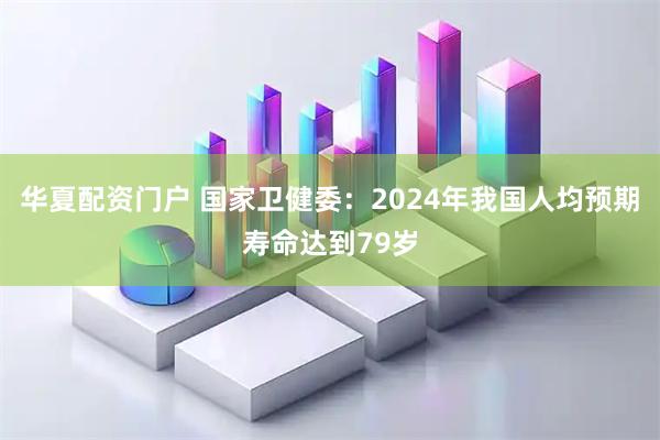 华夏配资门户 国家卫健委：2024年我国人均预期寿命达到79岁