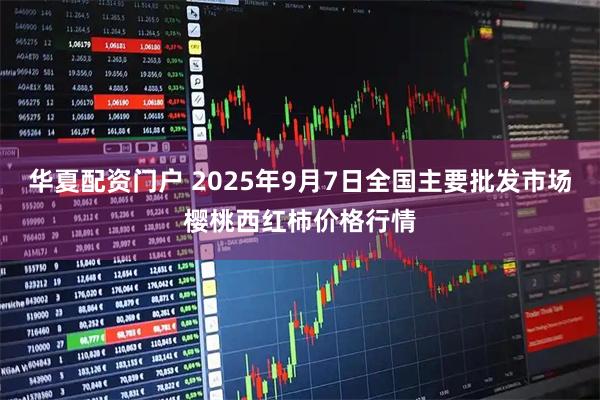 华夏配资门户 2025年9月7日全国主要批发市场樱桃西红柿价格行情