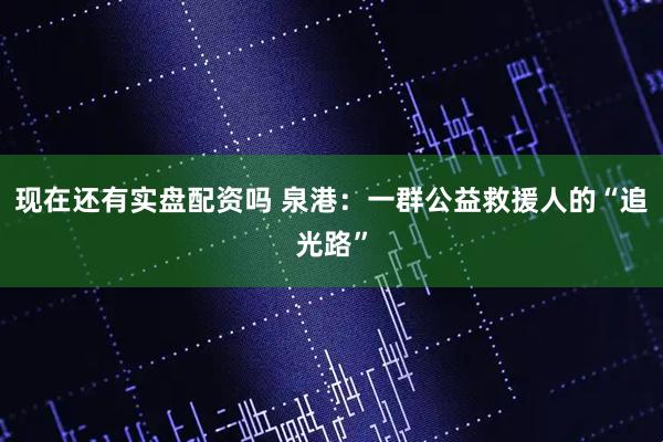现在还有实盘配资吗 泉港：一群公益救援人的“追光路”