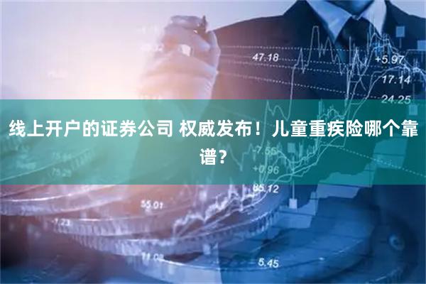 线上开户的证券公司 权威发布！儿童重疾险哪个靠谱？