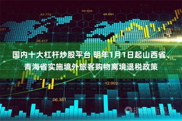 国内十大杠杆炒股平台 明年1月1日起山西省、青海省实施境外旅客购物离境退税政策