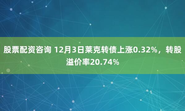 股票配资咨询 12月3日莱克转债上涨0.32%，转股溢价率20.74%