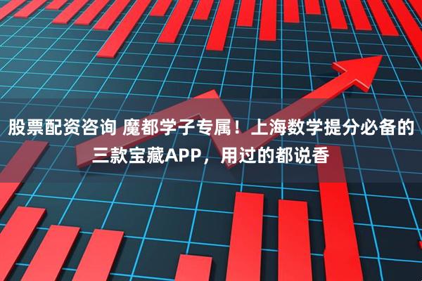 股票配资咨询 魔都学子专属！上海数学提分必备的三款宝藏APP，用过的都说香